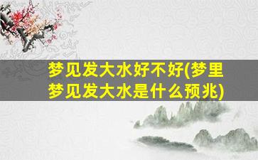 梦见发大水好不好(梦里梦见发大水是什么预兆)