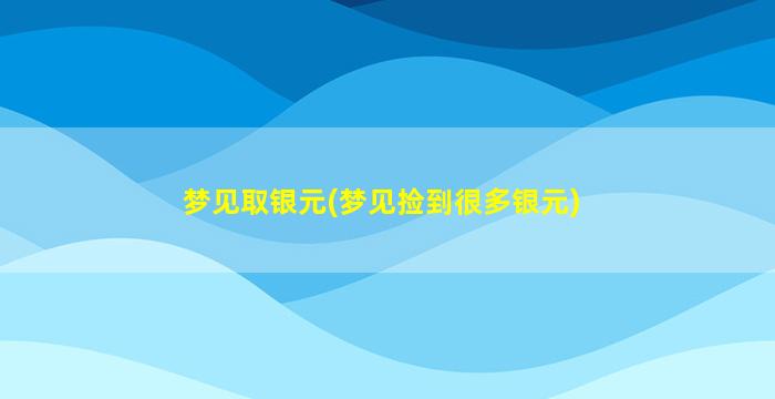 梦见取银元(梦见捡到很多银元)