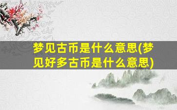 梦见古币是什么意思(梦见好多古币是什么意思)