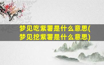 梦见吃紫薯是什么意思(梦见挖紫薯是什么意思)