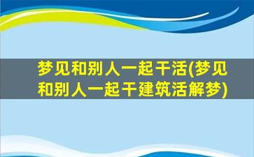 梦见和别人一起干活(梦见和别人一起干建筑活解梦)