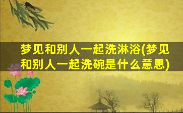 梦见和别人一起洗淋浴(梦见和别人一起洗碗是什么意思)