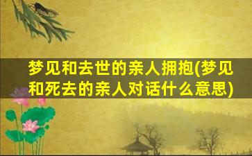 梦见和去世的亲人拥抱(梦见和死去的亲人对话什么意思)