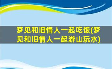 梦见和旧情人一起吃饭(梦见和旧情人一起游山玩水)