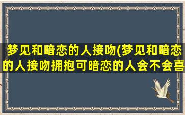 梦见和暗恋的人接吻(梦见和暗恋的人接吻拥抱可暗恋的人会不会喜欢我)