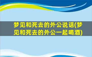 梦见和死去的外公说话(梦见和死去的外公一起喝酒)