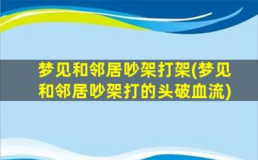 梦见和邻居吵架打架(梦见和邻居吵架打的头破血流)