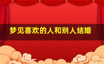 梦见喜欢的人和别人结婚