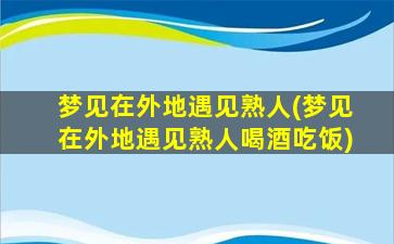 梦见在外地遇见熟人(梦见在外地遇见熟人喝酒吃饭)