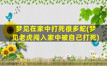 梦见在家中打死很多蛇(梦见老虎闯入家中被自己打死)