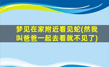 梦见在家附近看见蛇(然我叫爸爸一起去看就不见了)