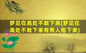 梦见在高处不敢下来(梦见在高处不敢下来有男人抱下来)