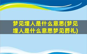 梦见埋人是什么意思(梦见埋人是什么意思梦见葬礼)