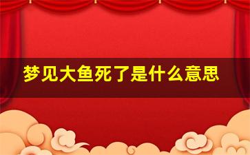 梦见大鱼死了是什么意思