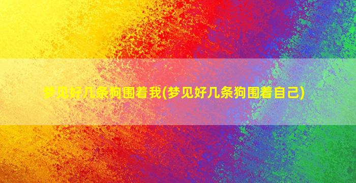 梦见好几条狗围着我(梦见好几条狗围着自己)