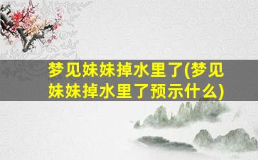 梦见妹妹掉水里了(梦见妹妹掉水里了预示什么)