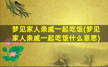 梦见家人亲戚一起吃饭(梦见家人亲戚一起吃饭什么意思)