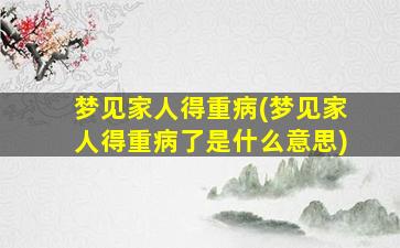 梦见家人得重病(梦见家人得重病了是什么意思)