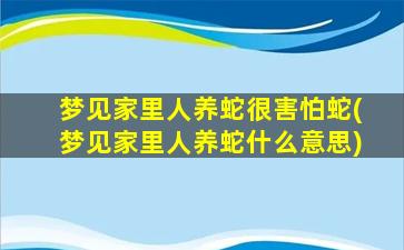 梦见家里人养蛇很害怕蛇(梦见家里人养蛇什么意思)