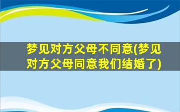 梦见对方父母不同意(梦见对方父母同意我们结婚了)