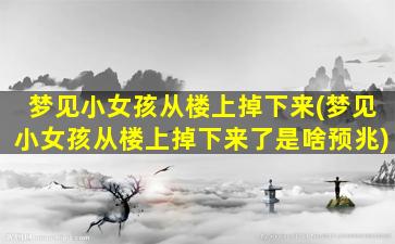 梦见小女孩从楼上掉下来(梦见小女孩从楼上掉下来了是啥预兆)