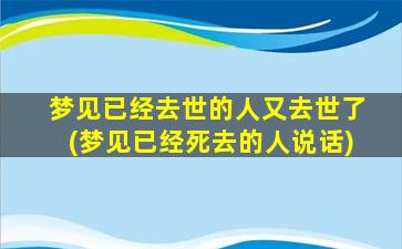 梦见已经去世的人又去世了(梦见已经死去的人说话)