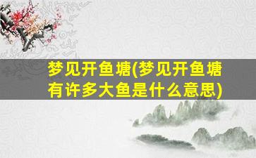 梦见开鱼塘(梦见开鱼塘有许多大鱼是什么意思)