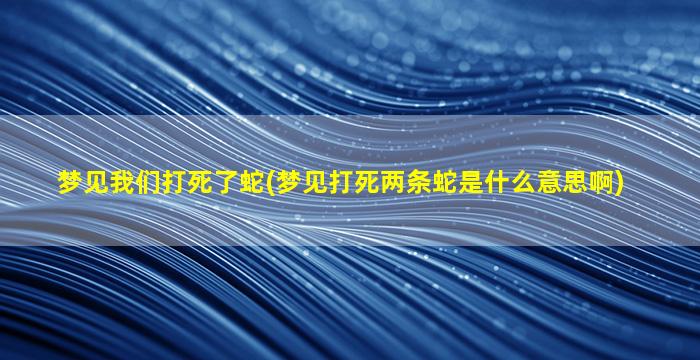 梦见我们打死了蛇(梦见打死两条蛇是什么意思啊)