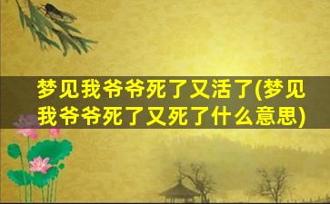 梦见我爷爷死了又活了(梦见我爷爷死了又死了什么意思)