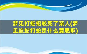 梦见打蛇蛇咬死了亲人(梦见追蛇打蛇是什么意思啊)