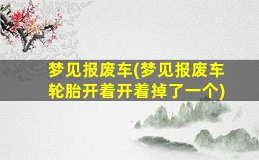 梦见报废车(梦见报废车轮胎开着开着掉了一个)