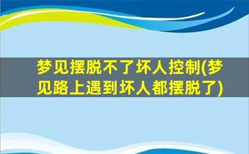 梦见摆脱不了坏人控制(梦见路上遇到坏人都摆脱了)