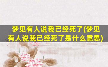 梦见有人说我已经死了(梦见有人说我已经死了是什么意思)