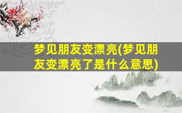 梦见朋友变漂亮(梦见朋友变漂亮了是什么意思)