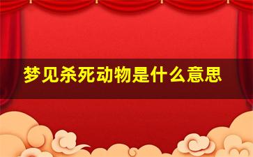 梦见杀死动物是什么意思