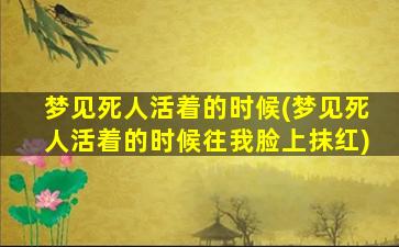 梦见死人活着的时候(梦见死人活着的时候往我脸上抹红)