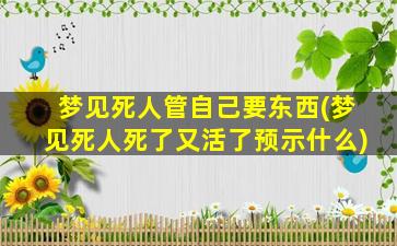 梦见死人管自己要东西(梦见死人死了又活了预示什么)