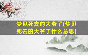 梦见死去的大爷了(梦见死去的大爷了什么意思)