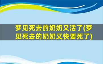 梦见死去的奶奶又活了(梦见死去的奶奶又快要死了)