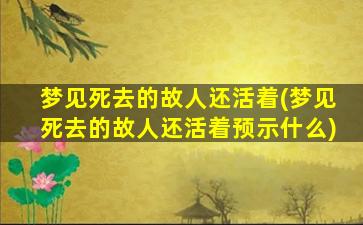 梦见死去的故人还活着(梦见死去的故人还活着预示什么)