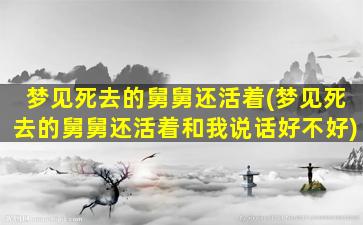 梦见死去的舅舅还活着(梦见死去的舅舅还活着和我说话好不好)