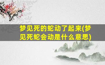 梦见死的蛇动了起来(梦见死蛇会动是什么意思)