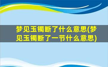 梦见玉镯断了什么意思(梦见玉镯断了一节什么意思)