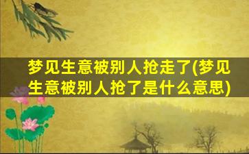 梦见生意被别人抢走了(梦见生意被别人抢了是什么意思)