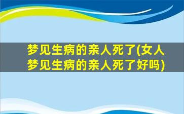 梦见生病的亲人死了(女人梦见生病的亲人死了好吗)