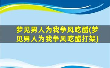 梦见男人为我争风吃醋(梦见男人为我争风吃醋打架)