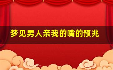 梦见男人亲我的嘴的预兆