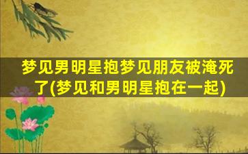 梦见男明星抱梦见朋友被淹死了(梦见和男明星抱在一起)