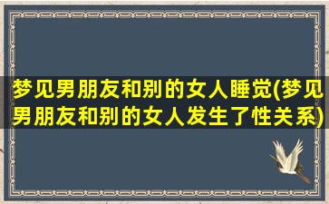 梦见男朋友和别的女人睡觉(梦见男朋友和别的女人发生了性关系)