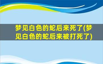 梦见白色的蛇后来死了(梦见白色的蛇后来被打死了)